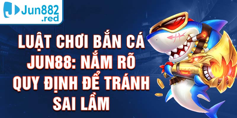 Luật Chơi Bắn Cá Jun88: Nắm Rõ Quy Định Để Tránh Sai Lầm