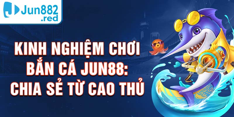 Kinh Nghiệm Chơi Bắn Cá Jun88: Chia Sẻ Từ Cao Thủ